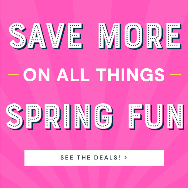 Save More on All Things Spring Fun Click to See the Deals!